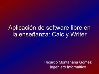 Aplicación del software libre en la enseñanza: Calc y Writer Ricardo Montañana Gómez Ingeniero Informático 