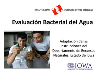 Evaluación Bacterial del Agua

                  Adaptación de las
                  Instrucciones del
              Departamento de Recursos
              Naturales, Estado de Iowa
 