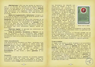 12
-Habitaciones: Sólo con las cartas de registro y
sólo si el Oficial de evasión tiene alguna carta de
Equipo. En este caso es suficiente con que el guardia
entre a la Habitación, no es necesario moverlo hasta
cada prisionero. Los jugadores deben descartar una
carta de Equipo, a su elección, por cada prisionero
arrestado.
-Patio de la guarnición y Exteriores: Siempre. Si
el Oficial de evasión tiene alguna carta de Equipo, debe
descartarse de una a su elección.
Excepción: Un prisionero que haya sido liberado de la
Celda que hay en el Patio de la guarnición no podrá ser
arrestado mientras su movimiento le acerque a la
casilla de pase que da entrada al Patio interior,
incluso aunque se mueva tan sólo 1 casilla por turno. En
el momento que este movimiento cambie, podrá ser
arrestado.
-Casillas negras: Se aplican las condiciones de
la zona del tablero donde esté.
-Zona de recuento, Escondites y Túneles: En la
Zona de recuento y en los Escondites bajo ninguna
circunstancia. En los Túneles, usando la carta de Túnel
descubierto (pero no se debe descartar ninguna carta de
Equipo).
Túnel descubierto
Esta carta permite descubrir un Túnel y arrestar a los
prisioneros en él. Al jugarla se deben mover dos
guardias hasta el Túnel usando puntos de la tirada, que
pueden entrar en él por cualquier casilla (no
necesariamente por la entrada o salida). Los
prisioneros que estén en el Túnel se mueven
directamente a una Celda y ambos guardias a los
Cuarteles.
Recuento
El Oficial alemán puede convocar un recuento jugando
esta carta antes de tirar los dados. Todos los
prisioneros se deben mover directamente a la Zona de
recuento y deben formar como al principio de la partida.
-Habitaciones
guardia
-Patio de la guarnición y Exteriores
Excepción
acerque
-Casillas negras
-Zona de recuento, Escondites y Túneles
dos
guardias
directamente guardias
formar
Los Oficiales de evasión son
libres de enviar o no a los
prisioneros al recuento. Si
algún prisionero se arriesga a no
acudir, el Oficial alemán tira
los dados de la manera habitual
(repitiendo dobles y robando
cartas de Seguridad si saca 3, 7
u 11) y, antes del movimiento,
puede hacer un registro general.
El resultado de los dados indica
la distancia máxima a la que
puede hacer el registro,
contando desde cualquier guardia
(pero sin moverlo): cualquier
prisionero que no haya acudido a
la Zona de recuento que quede
dentro del alcance, se mueve directamente a una Celda.
En el registro pueden intervenir todos los guardias que
no estén en los cuarteles.
Una vez hecho el registro, el Oficial alemán usa la
misma tirada para su movimiento y continúa el turno de
la manera habitual. Los prisioneros que estén en
Túneles, en Celdas, en Escondites o en los Exteriores
no pueden ser arrestados durante el registro general.
Tirar a matar
Al jugar esta carta se puede disparar a un prisionero
que esté en los Exteriores del Castillo. Se debe
indicar el prisionero y el guardia que disparará. El
guardia debe poder ver al prisionero, es decir, no
puede haber una muralla entre uno y otro que bloquee la
línea de visión. Tira los dados (repitiendo dobles y
sin robar cartas de Seguridad si saca 3, 7 u 11) y
multiplica por dos el resultado final. Si el prisionero
queda dentro del alcance contando desde el guardia, ha
sido alcanzado y muerto por el disparo, y es retirado
del tablero. Una vez hecho el disparo, el guardia se
mueve directamente a los Cuarteles, independientemente
de que haya fallado o no.
Exteriores
guardia
guardia
guardia
guardia
Cuarteles
13
Carta tirar a matar
 