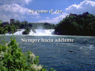 Sé como el  río.   Siempre hacia adelante 