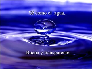 Sé como el  agua.   Buena y transparente   