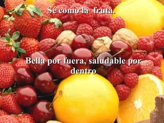 Sé como la  fruta.   Bella por fuera, saludable por dentro 