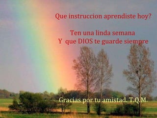 Que instruccion aprendiste hoy? Ten una linda semana  Y  que DIOS te guarde siempre Gracias por tu amistad. T.Q.M. 