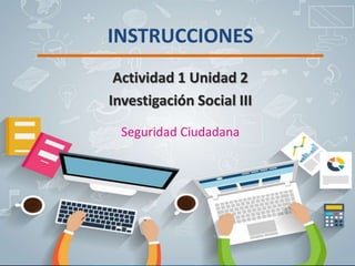 INSTRUCCIONES
Actividad 1 Unidad 2
Investigación Social III
Seguridad Ciudadana
 
