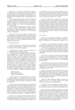 Página núm. 3.250                                            BOJA núm. 25                               Sevilla, 6 de febrero 2004




      Artículo 87. 1. En los casos infrecuentes de áreas de          a la distribución de los pies por clases diamétricas, para la
monte bajo dedicados preferentemente a producción de leñas           estimación de la producción total de la superficie productora,
se podrá realizar un inventario por muestreo aplicado a las          valor éste que debe confrontarse con el control anual corriente
áreas de aprovechamiento rebajando las solicitudes del mues-         de la producción para, en caso de existir discrepancia, deter-
treo para admitir errores hasta el 30% con probabilidad fiducial     minar un factor de corrección al alza o a la baja.
del 95%.
      2. Circunstancialmente se podrán construir tarifas de leñas         Artículo 92. Para estimar la producción de otros frutos
en función del área basimétrica por cepa o por unidad de             como castaña, bellota, nuez y similares, en masas forestales
superficie, para facilitar la estimación de esta producción en       de relativa extensión, se puede seguir un procedimiento aná-
ocasiones posteriores. Los datos necesarios se obtendrían a          logo al expuesto para la estimación de la producción de piña,
partir del muestreo o con ocasión de los aprovechamientos            adecuando el diseño de muestreo a las condiciones específicas,
que se lleven a cabo.                                                en cuanto a tamaño de parcela, número de árboles a selec-
      3. En las áreas de monte bajo de orientación mixta sil-        cionar para la muestra extendida, variables a medir, etc. Cuan-
vopascícola o exclusivamente pascícola, se podrá prescindir          do la bellota se destine fundamentalmente a aprovechamiento
de inventario de leñas, caracterizando la vegetación con el          porcino en régimen de montanera, la estimación de este recur-
muestreo básico previsto en el punto 2.2.1 de esta Sección           so puede hacerse a través de la reposición animal conseguida
(artículo 49 y siguientes).                                          en años anteriores.

     Artículo 88. En los montes medios, el inventario sobre
la sarda seguirá los criterios expuestos para el monte bajo.         2.3.3. Corcho
Para la resalvía se podrá optar por un único inventario realizado
conjuntamente con el anterior o adoptar las indicaciones dadas            Artículo 93. La densidad del arbolado y las particula-
para muestreo de monte alto maderable dependiendo de la              ridades ecológicas y selvícolas serán los factores condicionan-
importancia de este estrato.                                         tes en la realización de un inventario por muestreo o pie a
                                                                     pie.
2.3.2. Piña y otros frutos
                                                                          Artículo 94. 1. En el inventario por muestreo, la variable
     Artículo 89. Para estimar la producción de piña, teniendo       a estimar será la superficie de descorche, referida a cada una
el cuenta el condicionante de la vecería, se puede recurrir          de las áreas de descorche anual coincidente con el cuartel.
a la combinación de los métodos siguientes:                               2. El error de muestreo de dicha variable será inferior
                                                                     al 20% con una probabilidad fiducial del 95%. Cuando el
      - Registro histórico y control anual de la producción de       error supere ese valor, el inventario se considerará admisible
piña referida siempre a superficies concretas.                       siempre que la intensidad de muestreo supere el 3% del estrato
      - Muestreo específico desplegado sobre la superficie pro-      inventariado.
ductora, estratificada en su caso, preferiblemente con dispo-
sición sistemática de la muestra, para conocer las caracte-               Artículo 95. En el caso de montes de pelas consolidadas
rísticas de la masa y relacionar la producción corriente con         con más de un área de descorche en el cuartel, la variable
variables dendrométricas y/o dasométricas, así como otros            a estimar podrá ser el número de pies, y su error se referirá
aspectos de esta producción (pérdidas por daños de insectos          al cuartel, debiendo ser inferior al 15% con una probabilidad
minadores, etc.). El error admisible de la estimación de la          fiducial del 95%.
producción de piña será inferior al 30%. Para la realización
del muestreo se medirá, en cada parcela de la muestra, el                Artículo 96. En el caso de montes muy extensos con más
diámetro normal y se contará el número de piñas maduras              de un cuartel por área de descorche anual, la solicitud del
por árbol. Asimismo, se seleccionará una muestra adicional           muestreo se referirá al número de pies de cada uno de los
de 5 árboles, correspondiendo a los más alejados en la direc-        cuarteles, con un error máximo admisible del 20% con una
ción de los cuatro puntos cardinales y el más próximo al centro,     probabilidad fiducial del 95%.
en los que se medirán y contarán las siguientes variables:
                                                                          Artículo 97. Se recomienda que el diámetro mínimo inven-
      - Diámetro de copa.                                            tariable de los pies mayores sea de 12,5 cm. Los pies menores
      - Número de piñas sanas.                                       serán aquellos que, habiendo alcanzado la altura normal, ten-
      - Número de piñas dañadas.                                     gan diámetros menores al mínimo inventariable. Los pies que
                                                                     no alcancen la altura normal formarán parte de la regeneración
     - Doble muestreo en años sucesivos sobre un 20% de              en sus diversas clases naturales.
la muestra indicada en el apartado anterior, es decir sobre
una de cada cinco parcelas de producción de piña, para detec-             Artículo 98. Serán preferibles parcelas circulares cuyo
tar y promediar el efecto de vecería o fluctuaciones anuales         radio oscile entre 14 y 20 metros, tendiendo a los radios
de la producción.                                                    mayores en los casos de masas heterogéneas.

      Artículo 90. Si se han de inventariar recursos maderables           Artículo 99. Tanto en inventarios por muestreo como en
junto a los de piña, el diseño del muestreo responderá a los         los realizados pie a pie, los cálculos del área basimétrica y
criterios fijados para los recursos maderables (artículo 74 y        de la superficie de descorche se referirán a datos bajo corcho.
siguientes) y el muestreo específico se llevará a cabo sobre
una fracción de la muestra del ordinario que satisfaga la soli-           Artículo 100. En las parcelas de muestreo se medirán
citud de error fijada. En caso contrario se puede hacer un           todos los pies mayores de las diferentes especies, bien median-
diseño de muestreo combinado con el inventario de vegetación         te doble medición en cruz de su diámetro normal -con una
o uno especialmente orientado a la producción de piña.               dirección hacia el centro de la parcela- o bien mediante la
                                                                     medición de su circunferencia normal, con aproximación al
     Artículo 91. Con los datos de estos árboles se construirá       centímetro. Para el alcornoque se diferenciará según se trate
una tarifa local de producción de piña en función de una             de pie bornizo, segundero, pie descorchado en tronco, pie
variable dendrométrica. Si el ajuste de la tarifa resulta con        descorchado en tronco y ramas y pie dañado, y por ello prác-
un coeficiente de determinación aceptable, se utilizará, junto       ticamente inviable para la producción corchera.
 