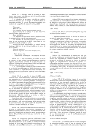 Sevilla, 6 de febrero 2004                                    BOJA núm. 25                                          Página núm. 3.251




     Artículo 101. 1. En cada punto de muestreo se selec-             cientemente contrastados por la prolongada actividad corchera
cionará una muestra extendida, con los mismos criterios que           o por investigaciones específicas.
los expuestos en el artículo 77.
     2. En cada árbol de la muestra extendida se medirán,                  Artículo 106. Otras variables adimensionales que deberán
además de los datos que se recogen en el artículo 100, las            calcularse serán la intensidad de descorche y el coeficiente
siguientes variables, en función del método empleado para             de descorche, que orientan al gestor acerca de la presión de
el cálculo de la superficie de descorche (artículo 103):              descorche que el arbolado está soportando; será conveniente
                                                                      obtener dichos valores por clases diamétricas o perimétricas.
     - Altura total.
     - Altura de fuste.                                               2.3.4. Pastos
     - Dos diámetros de copa, perpendiculares entre sí.
     - Espesor normal de la corteza, en las dos direcciones               Artículo 107. Para la estimación de los pastos se puede
perpendiculares, y edad del corcho.                                   recurrir a distintos métodos:
     - Clase sociológica.
     - Dos diámetros de descorche inferior, perpendiculares,               - Métodos indirectos basados en el nivel de uso que el
en la base del árbol, cuando esté descorchado.                        ganado y la fauna hacen del pasto.
     - Dos diámetros de descorche superior, perpendiculares,               - Métodos directos, que pueden informar sobre las
hasta el final del descorche del árbol o bien hasta la cruz           siguientes características: producción disponible, composición
si está descorchado también en ramas.                                 específica y calidad nutritiva. En cada situación, el diseño
     - Número de ramas descorchadas, su longitud descor-              del muestreo y el tamaño de la muestra se adecuarán a las
chada y el diámetro de las mismas medido en el centro de              características de los pastos, recomendándose, tanto para la
dicha longitud.                                                       producción como para la composición específica, la utilización
     - Altura de descorche.                                           de métodos basados en el doble muestreo.
     - También se podrán medir otras variables como:
                                                                      2.3.5. Ganado
      - Altura de copa viva.
      - Características morfológicas y tecnológicas del fuste.             Artículo 108. La información de interés para este tipo
                                                                      de recurso estriba en el conocimiento del tamaño del o los
     Artículo 102. 1. En el inventario por conteo pie a pie           rebaños que aprovechan el cuartel o cuarteles, las especies
se medirán, en cada unidad inventarial y para las diferentes          ganaderas, las épocas de pastoreo, el sistema de pastoreo
especies, los diámetros normales de los pies mayores y se             seguido y la complementación alimentaria al pastoreo. Adi-
contarán al menos los pertenecientes a una de las clases dia-         cionalmente se puede completar esta descripción con infor-
métricas no inventariables o pies menores.                            mación sobre la estructura de los rebaños, las razas ganaderas,
     2. En lugar de anotar la medición del diámetro normal            la orientación productiva y el calendario reproductivo. Este
al centímetro se podrá asignar el árbol directamente a una            inventario debe permitir estimar el nivel de uso ganadero actual
clase diamétrica. La amplitud de las clases diamétricas será          del cuartel.
generalmente de 10 centímetros, pudiendo justificarse rangos
menores.                                                              2.3.6. Fauna silvestre

      Artículo 103. 1. La superficie de descorche (SD), expre-        A) Fauna cinegética
sada en m2/ha, podrá estimarse a partir de las regresiones
que se establezcan entre las variables superficie de descorche              Artículo 109. 1. Si la totalidad o parte de la superficie
(medida en la muestra extendida) y diámetro normal bajo cor-          del monte está sometida a un régimen cinegético que implique
cho, diferenciando según se trate de alcornoques descorchados         la existencia de una ordenación cinegética (Plan técnico de
en tronco o en tronco y ramas. Podrá establecerse una regresión       caza, etc.), éste habrá supuesto la obtención de la información
para cada clase diamétrica o perimétrica.                             necesaria para su confección. Por tanto en esta situación no
      2. Si no conviene la utilización, en el cálculo de la super-    procede realizar inventario de la fauna de interés cinegético,
ficie de descorche, de regresiones a partir de los parámetros         recogiendo la estimación de las poblaciones cinegéticas con-
obtenidos de la muestra extendida, se podrá optar por la medi-        tenidas en dicha ordenación, con las actualizaciones que se
ción de los diámetros de descorche inferior y superior, altura        consideren oportunas.
de descorche y número de ramas descorchadas, longitud de                    2. Si no existiera la planificación citada, por no estar vigen-
las mismas y diámetro medido en su centro, en todos los               te o no venir el monte obligado a ella y se considerase necesario
alcornoques de la parcela de muestreo.                                disponer de información sobre el tamaño de las poblaciones
      3. Asimismo, si la información existente en montes próxi-       cinegéticas se podrán realizar los oportunos censos utilizando
mos o en estudios para la zona donde se encuentra el monte            las metodologías mejor adaptadas a cada tipo de población
son aplicables a éste, podrán emplearse tarifas de doble entra-       cinegética y a su importancia relativa, distinguiendo entre caza
da (diámetro normal bajo corcho y altura de descorche) para           mayor y menor. Cuando alguna de estas poblaciones sea sus-
construir la tarifa de ordenación del monte.                          ceptible de aprovechamiento, disfrute o valor «per se», o su
                                                                      incidencia sobre la vegetación aconseje su regulación, se debe-
     Artículo 104. La estimación del corcho bornizo se realizará      rá proponer el tipo de inventario a desarrollar: censo cuan-
teniendo en consideración las directrices marcadas por la             titativo o índices de abundancia (directos o indirectos). En
Administración Forestal en cuanto al diámetro mínimo de des-          cualquier caso, el inventario debe permitir estimar el nivel de
bornizado, el coeficiente de descorche, y con la consideración        uso actual y futuro del recurso cinegético, además de servir
técnica del porcentaje de bornizos que realmente se des-              de base al censo a incluir, en caso de una futura elaboración
bornizarán.                                                           de Plan Técnico de Caza.

     Artículo 105. Conocido el peso del corcho seco al aire           B) Fauna silvestre catalogada
por metro cuadrado, PC (kg/m2), las existencias de corcho
del área de descorche (o del cuartel) se expresarán como el                Artículo 110. 1. El inventario de fauna silvestre catalogada
producto de dicho peso por la superficie de descorche esti-           se realizará en aquellos casos en que las especies de este
mada. Los valores de PC se obtendrán a partir de datos sufi-          grupo incidan en la ejecución de la ordenación. El procedi-
 