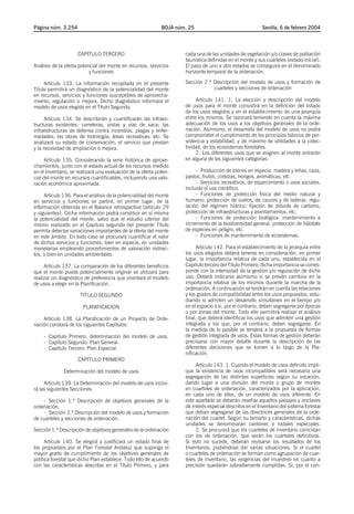 Página núm. 3.254                                            BOJA núm. 25                                  Sevilla, 6 de febrero 2004




                     CAPITULO TERCERO                                cada una de las unidades de vegetación y/o clases de población
                                                                     faunística definidas en el monte y sus cuarteles (estado inicial).
Análisis de la oferta potencial del monte en recursos, servicios     El paso de uno a otro estados se conseguirá en el denominado
                           y funciones                               horizonte temporal de la ordenación.

     Artículo 133. La información recopilada en el presente          Sección 2.ª Descripción del modelo de usos y formación de
Título permitirá un diagnóstico de la potencialidad del monte                    cuarteles y secciones de ordenación
en recursos, servicios y funciones susceptibles de aprovecha-
miento, regulación o mejora. Dicho diagnóstico informará el               Artículo 141. 1. La elección y descripción del modelo
modelo de usos elegido en el Título Segundo.                         de usos para el monte consistirá en la definción del listado
                                                                     de los usos elegidos y en el establecimiento de una jerarquía
     Artículo 134. Se describirán y cuantificarán las infraes-       entre los mismos. Se razonará teniendo en cuenta la máxima
tructuras existentes: carreteras, pistas y vías de saca; las         adecuación de los usos a los objetivos generales de la orde-
infraestructuras de defensa contra incendios, plagas y enfer-        nación. Asimismo, el desarrollo del modelo de usos no podrá
medades; las obras de hidrología; áreas recreativas; etc. Se         comprometer el cumplimiento de los principios básicos de per-
analizará su estado de conservación, el servicio que prestan         sistencia y estabilidad, y de máximo de utilidades a la colec-
y la necesidad de ampliación o mejora.                               tividad, de los ecosistemas forestales.
                                                                          2. Los diferentes usos que se asignen al monte entrarán
      Artículo 135. Considerando la serie histórica de aprove-       en alguna de las siguientes categorías:
chamientos, junto con el estado actual de los recursos medido
en el Inventario, se realizará una evaluación de la oferta poten-         - Producción de bienes en especie: madera y leñas, caza,
cial del monte en recursos cuantificables, incluyendo una valo-      pastos, frutos, cortezas, hongos, aromáticas, etc.
ración económica aproximada.                                              - Servicios recreativos, de esparcimiento o usos sociales,
                                                                     incluido el uso científico.
     Artículo 136. Para el análisis de la potencialidad del monte         - Funciones de protección física del medio natural y
en servicios y funciones se partirá, en primer lugar, de la          humano: protección de suelos, de cauces y de laderas, regu-
información obtenida en el Balance retrospectivo (artículo 29        lación del régimen hídrico, fijación de dióxido de carbono,
y siguientes). Dicha información podrá constituir en sí misma        protección de infraestructuras y asentamientos, etc.
la potencialidad del monte, salvo que el estudio ulterior del             - Funciones de protección biológica: mantenimiento e
mismo realizado en el Capítulo segundo del presente Título           incremento de la biodiversidad general, protección de hábitats
permita detectar variaciones importantes de la oferta del monte      de especies en peligro, etc.
en este ámbito. En todo caso se procurará cuantificar el valor            - Funciones de mantenimiento de ecosistemas.
de dichos servicios y funciones, bien en especie, en unidades
monetarias empleando procedimientos de valoración indirec-                 Artículo 142. Para el establecimiento de la jerarquía entre
tos, o bien en unidades ambientales.                                 los usos elegidos deberá tenerse en consideración, en primer
                                                                     lugar, la importancia relativa de cada uno, establecida en el
     Artículo 137. La comparación de los diferentes beneficios       Capítulo tercero del Título Primero; dicha importancia se corres-
que el monte puede potencialmente originar se utilizará para         ponde con la intensidad de la gestión y/o regulación de dicho
realizar un diagnóstico de preferencia que orientará el modelo       uso. Deberá indicarse asimismo si se prevén cambios en la
de usos a elegir en la Planificación.                                importancia relativa de los mismos durante la marcha de la
                                                                     ordenación. A continuación se tendrán en cuenta las relaciones
                      TITULO SEGUNDO                                 y los grados de compatibilidad entre los usos propuestos, estu-
                                                                     diando si admiten un desarrollo simultáneo en el tiempo y/o
                       PLANIFICACION                                 en el espacio o si, por el contrario, deben segregarse por épocas
                                                                     o por zonas del monte. Todo ello permitirá realizar el análisis
    Artículo 138. La Planificación de un Proyecto de Orde-           final, que deberá identificar los usos que admiten una gestión
nación constará de los siguientes Capítulos:                         integrada y los que, por el contrario, deben segregarse. En
                                                                     la medida de lo posible se tenderá a la propuesta de formas
    - Capítulo Primero: determinación del modelo de usos.            de gestión integrada de usos. Estas formas de gestión deberán
    - Capítulo Segundo: Plan General.                                precisarse con mayor detalle durante la descripción de las
    - Capítulo Tercero: Plan Especial.                               diferentes decisiones que se tomen a lo largo de la Pla-
                                                                     nificación.
                     CAPITULO PRIMERO
                                                                          Artículo 143. 1. Cuando el modelo de usos definido impli-
              Determinación del modelo de usos                       que la existencia de usos incompatibles será necesaria una
                                                                     segregación de las distintas superficies según su vocación,
     Artículo 139. La Determinación del modelo de usos inclui-       dando lugar a una división del monte o grupo de montes
rá las siguientes Secciones:                                         en cuarteles de ordenación, caracterizados por la aplicación,
                                                                     en cada uno de ellos, de un modelo de usos diferente. En
    - Sección 1.ª Descripción de objetivos generales de la           este apartado se deberán reseñar aquellos paisajes y enclaves
ordenación.                                                          de interés especial descritos en el Inventario del sistema forestal
    - Sección 2.ª Descripción del modelo de usos y formación         que deban segregarse de las directrices generales de la orde-
de cuarteles y secciones de ordenación.                              nación del cuartel. Según su tamaño y características, dichas
                                                                     unidades se denominarán cantones o rodales especiales.
Sección 1.ª Descripción de objetivos generales de la ordenación           2. Se procurará que los cuarteles de inventario coincidan
                                                                     con los de ordenación, que serán los cuarteles definitivos.
      Artículo 140. Se elegirá y justificará un estado final de      Si esto no sucede, deberán revisarse los resultados de los
los propuestos por el Plan Forestal Andaluz que suponga el           Inventarios, pudiéndose dar varias situaciones. Si el cuartel
mayor grado de cumplimiento de los objetivos generales de            o cuarteles de ordenación se forman como agrupación de cuar-
política forestal que dicho Plan establece. Todo ello de acuerdo     teles de inventario, las exigencias del muestreo en cuanto a
con las características descritas en el Título Primero, y para       precisión quedarán sobradamente cumplidas. Si, por el con-
 
