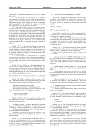 Página núm. 3.256                                            BOJA núm. 25                                Sevilla, 6 de febrero 2004




cialmente si se trata de matorrales con una única especie            1.2.3. Diseño del régimen de tratamientos culturales
dominante.
     2. En el caso de que la consecución de los objetivos                 Artículo 160. El régimen de tratamientos culturales estará
concretos de la ordenación requiera la presencia de alguna/s         constituido por el conjunto de tratamientos a aplicar hasta
especie/s determinada/s (especies de especial valor nutricional      el horizonte temporal de la ordenación para conseguir los obje-
o estratégico para la fauna, especies a proteger o conservar,        tivos de la misma en términos de la forma de masa final
etc.), éstas adquirirán la condición de especies principales,        prevista.
aun cuando no se trate de especies dominantes.
     3. En todo caso, deberá tenerse en cuenta que la com-           A) Masas arboladas
posición puede no ser, salvo excepciones, el criterio más ade-
cuado para definir el estado final de la masa, pudiendo recurrir     A.1. Formas principales de masa
para ello a otras características de índole funcional o ecológica
de las especies (formas vitales, mecanismos de regeneración,               Artículo 161. 1. Las formas principales de masa clasifican
temperamento, sociabilidad, valor protector del suelo, valor         a éstas en función de cómo se distribuyan las diferentes clases
nutricional para la fauna, tipo y época de fructificación, etc.)     de edad de los árboles en el espacio.
y plantear varias alternativas de composición para la masa                 2. Para el análisis de la estructura de edades de la masa
final o incluso no llegar a determinar la composición en tér-        conducente a la determinación de la forma principal de masa
minos de especie sino en términos de grupo funcional de              se considerará la edad de los árboles como variable semi-
especies.                                                            cuantitativa, agrupándose las edades individuales en clases
                                                                     artificiales de edad.
      Artículo 155. 1. En el caso de herbazales, la descripción
de la composición específica buscada podrá basarse en las                  Artículo 162. 1. La forma principal de masa atenderá
tipificaciones de herbazales existentes en la bibliografía, indi-    a la estructura de edades que, de acuerdo a lo expuesto en
cando su carácter vivaz o terofítico y citando, siempre que          el artículo anterior, presente la masa de cada cantón.
se considere adecuado, los géneros y/o las especies más repre-             2. Las formas principales que se pueden presentar son
sentativas de los mismos.                                            las siguientes:
      2. En el caso de que la consecución de los objetivos
concretos de la ordenación requiera la presencia de alguna/s               - Masa regular: al menos el 90% de los pies de las espe-
especie/s determinadas, éstas adquirirán la condición de espe-       cies principales del cantón pertenecen a la misma clase arti-
cies principales, aun cuando no se trate de especies domi-           ficial de edad. Masa irregular: los árboles del cantón pertenecen
nantes.                                                              a tres o más clases artificiales de edad. Pueden distinguirse
                                                                     dos casos:
     Artículo 156. En el caso de masas arboladas claras o
montes huecos o dehesas así como en el caso de tipos fiso-                 - Masa irregular completa: aquella en que los árboles
nómicos mixtos, la descripción de la composición específica          del cantón se reparten entre todas las clases artificiales de
se realizará para cada uno de los estratos o tipos fisonómicos       edad.
presentes atendiendo a las directrices planteadas para cada                - Masa irregular incompleta: aquella en que los árboles
uno de ellos en los artículos anteriores.                            del cantón pertenecen a tres o más clases de edad cíclicamente
                                                                     contiguas, pero sin abarcar el número total de clases de edad
1.2.2. Elección de la forma fundamental de masa arbolada             establecidas.

    Artículo 157. Las formas fundamentales de masa se refie-               - Masa semirregular: al menos el 90% de los pies de
ren a la forma de reproducción predominante en las masas             las especies principales del cantón pertenecen a dos clases
arboladas, pudiendo distinguirse las siguientes formas:              artificiales de edad. Se pueden distinguir dos casos diferentes:

    - Monte alto: predominio de brinzales.                                 - Masa semirregular de primer grado: las clases de edad
    - Monte medio: mezcla de brinzales y chirpiales.                 son cíclicamente contiguas.
    - Monte bajo: predominio de chirpiales. Asimismo, como                 - Masa semirregular de segundo grado: las clases de
casos especiales de monte bajo se pueden considerar:                 edad no son contiguas.

      - Monte bajo con resalvos.                                          Artículo 163. En las masas irregulares y semirregulares,
      - Montes en trasmocho.                                         la distribución espacial de los pies de las diferentes clases
                                                                     de edad presentes pueden adoptar las siguientes formas:
     Artículo 158. El cambio de forma fundamental respecto
a la existente en la masa actual se decidirá atendiendo a las               - Pie a pie.
siguientes consideraciones:                                                 - Por bosquetes.

     - Productos, directos o indirectos, a obtener de cada una             Artículo 164. 1. Los tratamientos selvícolas de regene-
de las formas fundamentales posibles, turnos necesarios para         ración conseguirán la organización de las nuevas masas según
conseguirlos y demanda existente de los diversos productos.          las formas principales definidas.
     - Grado de estabilidad y persistencia a largo plazo de                2. Al final del turno de transformación de la ordenación
las diversas formas fundamentales.                                   (artículo 191), la estructura global de la masa se considerará
     - Ventajas o inconvenientes de carácter ecológico o eco-        como masa regular, semirregular o irregular si todos sus can-
nómico que pueden suponer la adopción de cada una de las             tones presentan respectivamente una estructura elemental de
formas de masa.                                                      masa regular, semirregular o irregular.

     Artículo 159. Una vez decidida la conveniencia de la con-            Artículo 165. La elección de una u otra forma principal
versión de monte bajo a monte alto, en aquellos casos que            para la masa final se hará teniendo en cuenta tanto la dinámica
se prevea como camino más viable para su consecución el              propia de las especies principales como la adecuación de cada
cambio de especie o especies principales, se estará a lo dis-        forma principal a la consecución de los objetivos concretos
puesto en el apartado 4 del artículo 153.                            de la ordenación.
 