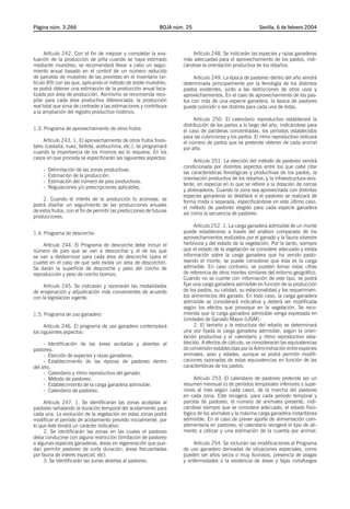 Página núm. 3.266                                              BOJA núm. 25                                Sevilla, 6 de febrero 2004




      Artículo 242. Con el fin de mejorar y completar la eva-              Artículo 248. Se indicarán las especies y razas ganaderas
luación de la producción de piña cuando se haya estimado               más adecuadas para el aprovechamiento de los pastos, indi-
mediante muestreo, se recomendará llevar a cabo un segui-              cándose la orientación productiva de los rebaños.
miento anual basado en el control de un número reducido
de parcelas de muestreo de las previstas en el inventario (ar-              Artículo 249. La época de pastoreo dentro del año vendrá
tículo 89) con las que, aplicando el método de doble muestreo,         determinada principalmente por la fenología de los distintos
se podrá obtener una estimación de la producción anual loca-           pastos existentes, junto a las restricciones de otros usos y
lizada por área de producción. Asimismo se recomienda reco-            aprovechamientos. En el caso de aprovechamiento de los pas-
pilar para cada área productiva diferenciada, la producción            tos con más de una especie ganadera, la época de pastoreo
real total que sirva de contraste a las estimaciones y contribuya      puede coincidir o ser distinta para cada una de éstas.
a la ampliación del registro productivo histórico.
                                                                             Artículo 250. El calendario reproductivo establecerá la
                                                                       distribución de los partos a lo largo del año, indicándose para
1.3. Programa de aprovechamiento de otros frutos                       el caso de parideras concentradas, los períodos establecidos
                                                                       para las cubriciones y los partos. El ritmo reproductivo indicará
     Artículo 243. 1. El aprovechamiento de otros frutos fores-        el número de partos que se pretende obtener de cada animal
tales (castaña, nuez, bellota, acebuchina, etc.), se programará        por año.
cuando la importancia de los mismos así lo requiera. En los
casos en que proceda se especificarán las siguientes aspectos:
                                                                            Artículo 251. La elección del método de pastoreo vendrá
                                                                       condicionada por distintos aspectos entre los que cabe citar
     -   Delimitación de las zonas productivas.
                                                                       las características fenológicas y productivas de los pastos, la
     -   Estimación de la producción.
                                                                       orientación productiva de los rebaños, y la infraestructura exis-
     -   Estimación del número de pies productivos.
                                                                       tente, en especial en lo que se refiere a la dotación de cercas
     -   Regulaciones y/o prescripciones aplicables.
                                                                       y abrevaderos. Cuando la zona sea aprovechada con distintas
                                                                       especies ganaderas se detallará si el pastoreo se realizará de
     2. Cuando el interés de la producción lo aconseje, se
                                                                       forma mixta o separada, especificándose en este último caso,
podrá diseñar un seguimiento de las producciones anuales
                                                                       el método de pastoreo elegido para cada especie ganadera
de estos frutos, con el fin de permitir las predicciones de futuras
                                                                       así como la secuencia de pastoreo.
producciones.
                                                                             Artículo 252. 1. La carga ganadera admisible de un monte
1.4. Programa de descorche                                             puede establecerse a través del análisis comparado de los
                                                                       aprovechamientos realizados por el ganado y la fauna silvestre
     Artículo 244. El Programa de descorche debe incluir el            herbívora y del estado de la vegetación. Por lo tanto, siempre
número de pies que se van a descorchar y el de los que                 que el estado de la vegetación se considere adecuado y exista
se van a desbornizar para cada área de descorche (para el              información sobre la carga ganadera que ha venido pasto-
cuartel en el caso de que solo exista un área de descorche).           reando el monte, se puede considerar que ésta es la carga
Se darán la superficie de descorche y peso del corcho de               admisible. En caso contrario, se pueden tomar estas cifras
reproducción y peso de corcho bornizo.                                 de referencia de otros montes similares del entorno geográfico.
                                                                       Cuando no se cuente con información de este tipo, se podrá
     Artículo 245. Se indicarán y razonarán las modalidades            fijar una carga ganadera admisible en función de la producción
de enajenación y adjudicación más convenientes de acuerdo              de los pastos, su calidad, su estacionalidad y los requerimien-
con la legislación vigente.                                            tos alimenticios del ganado. En todo caso, la carga ganadera
                                                                       admisible se considerará indicativa y deberá ser modificada
                                                                       según los efectos que provoque en la vegetación. Se reco-
1.5. Programa de uso ganadero                                          mienda que la carga ganadera admisible venga expresada en
                                                                       Unidades de Ganado Mayor (UGM).
     Artículo 246. El programa de uso ganadero contemplará                   2. El tamaño y la estructura del rebaño se determinará
los siguientes aspectos:                                               una vez fijada la carga ganadera admisible, según la orien-
                                                                       tación productiva y el calendario y ritmo reproductivo esta-
     - Identificación de las áreas acotadas y abiertas al              blecido. A efectos de cálculo, se considerarán las equivalencias
pastoreo.                                                              de conversión establecidas por la Administración entre especies
     - Elección de especies y razas ganaderas.                         animales, sexo y edades, aunque se podrá permitir modifi-
     - Establecimiento de las épocas de pastoreo dentro                caciones razonadas de estas equivalencias en función de las
del año.                                                               características de los pastos.
     - Calendario y ritmo reproductivo del ganado.
     - Método de pastoreo.                                                  Artículo 253. El calendario de pastoreo pretende ser un
     - Establecimiento de la carga ganadera admisible.                 resumen mensual (o de períodos temporales inferiores o supe-
     - Calendario de pastoreo.                                         riores al mes según cada caso), de la marcha del pastoreo
                                                                       en cada zona. Este recogerá, para cada período temporal y
     Artículo 247. 1. Se identificarán las zonas acotadas al           parcela de pastoreo, el número de animales presente, indi-
pastoreo señalando la duración temporal del acotamiento para           cándose siempre que se considere adecuado, el estado fisio-
cada una. La evolución de la vegetación en estas zonas podrá           lógico de los animales y la máxima carga ganadera instantánea
modificar el período de acotamiento previsto inicialmente, por         admisible. En el caso de prever aporte de alimentación com-
lo que éste tendrá un carácter indicativo.                             plementaria en pastoreo, el calendario recogerá el tipo de ali-
     2. Se identificarán las zonas en las cuales el pastoreo           mento a utilizar y una estimación de la cuantía por animal.
deba conducirse con alguna restricción (limitación de pastoreo
a algunas especies ganaderas, áreas en regeneración que pue-               Artículo 254. Se incluirán las modificaciones al Programa
dan permitir pastoreo de corta duración, áreas frecuentadas            de uso ganadero derivadas de situaciones especiales, como
por fauna de interés especial, etc).                                   pueden ser años secos o muy lluviosos, presencia de plagas
     3. Se identificarán las zonas abiertas al pastoreo.               y enfermedades o la existencia de áreas y fajas cortafuegos
 