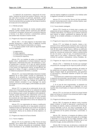 Página núm. 3.268                                          BOJA núm. 25                                Sevilla, 6 de febrero 2004




     - La redención de ocupaciones y adquisición de encla-         caso las mejoras cinegéticas se opondrán a las medidas sobre
vados, mediante las formas que prevea el Derecho, entre las        la vegetación previstas en la ordenación.
que cabe citar la compra o la permuta, ejercitando, cuando
proceda, los derechos de tanteo y retracto. Se estudiarán asi-          Artículo 275. Si no hay Plan Técnico de Caza aprobado,
mismo las servidumbres que puedan ser redimidas en beneficio       se harán recomendaciones en relación a dichas mejoras, supe-
de la ejecución de la ordenación.                                  ditadas al objetivo de la ordenación.

2.1.2. Montes privados                                             2.3.2. Fauna silvestre catalogada
     Artículo 268. Los titulares de montes privados podrán             Artículo 276. Cuando en el monte vivan o puedan vivir
proponer cuantas medidas estimen oportunas para defender           poblaciones de fauna catalogada, se señalarán en las distintas
y consolidar su propiedad, siempre que no se lesionen derechos     unidades dasocráticas, las mejoras que se estimen oportunas
a terceros ni se altere el dominio o servidumbres públicas         para mejorar su estado, supeditando los objetivos de orde-
que puedan estar incluidos en dichos montes.                       nación de las unidades señaladas a la realización de dichas
                                                                   medidas.
2.2. Programa de mejora de la vegetación
                                                                   2.4. Programa de mejora de la infraestructura básica
      Artículo 269. 1. En este programa se describirán todas
aquellas actuaciones a realizar sobre la vegetación durante
                                                                        Artículo 277. Los trabajos de creación, mejora y con-
la vigencia del Plan Especial conducentes a su mejora.
                                                                   servación de las infraestructuras necesarias para la ejecución
      2. Las mejoras pueden incidir sobre los siguientes aspec-
                                                                   del programa de usos y aprovechamientos y como mejora indi-
tos de la vegetación:
                                                                   recta de otros programas de mejora y defensa se justificarán
                                                                   y se describirán con el detalle de anteproyecto. Estos trabajos
    -   La regeneración.
                                                                   podrán ser: acciones de construcción, mejora y mantenimiento
    -   El estado vegetativo.
                                                                   de vías de acceso y vías de saca, de acondicionamiento y
    -   La conformación de los individuos.
                                                                   mejora para el uso público, construcción mejora y mante-
    -   La composición específica.
                                                                   nimiento de apriscos y abrevaderos, centros forestales, etc.
     Artículo 270. Las medidas de apoyo a la regeneración
pueden incluir: acotamientos a la fauna herbívora, rozas de        2.5. Programa de mejora de otros recursos y singularidades
regeneración, tratamientos del suelo o del sotobosque, e inclu-
so plantaciones o siembras. En el caso de realizar siembras            Artículo 278. 1. Tratándose de recursos que supongan
o plantaciones, ya sea como único tratamiento de regeneración      una producción, los programas de mejora se pueden orientar a:
o como apoyo a la regeneración natural, se especificarán la/s
especie/s a utilizar, el origen y procedencia de la semilla y           - Establecimiento de controles periódicos del estado de
el método de preparación del terreno, si procede.                  las poblaciones de especies florísticas (aromáticas) o mico-
                                                                   lógicas (hongos) objeto de aprovechamiento, para garantizar
     Artículo 271. Las mejoras destinadas a favorecer el estado    su permanencia y diversidad mediante la fijación de cupos
vegetativo de la masa pueden consistir en tratamientos de          de extracción.
regulación de la competencia, tratamientos fitosanitarios, o            - Incremento de la calidad de las producciones mediante
cualesquiera otros que permitan mejorar el estado vegetativo       la regulación de la densidad, caso del esparto, o la introducción
y la estabilidad de la masa. Las medidas de carácter fito-         de especies micológicas autóctonas que aún no han accedido
sanitario deberán considerar lo que dispongan los planes           a la zona.
comarcales de lucha contra plagas y enfermedades que pudie-
ran existir.                                                           2. En el caso de otras singularidades, se adoptarán las
                                                                   medidas oportunas para garantizar su integridad, así como
     Artículo 272. La mejora de la conformación de los indi-       aquellas otras encaminadas a la mejora del entorno en el que
viduos de la masa puede consistir en la realización de podas       se hallan.
de formación o mantenimiento destinadas a mejorar la aptitud
de los individuos para cumplir los objetivos de la ordenación.          Artículo 279. Los principios de diseño de paisaje forestal
También pueden plantearse otros tratamientos como la roza          deben ser tenidos en cuenta en las actuaciones sobre la vege-
entre dos tierras o los resalveos intensivos en los procesos       tación y las infraestructuras.
de conversión de monte bajo a monte alto. En todos los casos
deberá describirse adecuadamente la forma de realización de        2.6. Programa de defensa contra incendios
estos tratamientos.
                                                                         Artículo 280. El programa de defensa contra incendios
     Artículo 273. Los tratamientos de mejora o modificación       deberá contener al menos la descripción y planificación de
de la composición específica de la masa pueden consistir en        los trabajos de creación, mejora y conservación de la infraes-
medidas de apoyo a la regeneración que incidan en las especies     tructura destinada a tal fin, así como la propuesta de tra-
a favorecer así como en cortas de mejora que permitan la           tamientos de ordenación del combustible. Estos trabajos debe-
incorporación efectiva de los árboles de dichas especies a la      rán coordinarse con los planes comarcales o provinciales, si
masa adulta.                                                       procede.

2.3. Programa de mejora de la fauna silvestre                          Artículo 281. Asimismo, el programa de defensa contra
                                                                   incendios deberá incluir las líneas principales de la estrategia
2.3.1. Fauna cinegética                                            a desarrollar en la extinción de los fuegos forestales: zonas
                                                                   seguras para el personal de extinción, preferencia por el uso
    Artículo 274. Si el cuartel tiene un Plan Técnico de Caza      de puntos de agua, accesos preferentes al monte, etc.
aprobado, que lo afecte total o parcialmente, se extraerán de
dicho Plan las mejoras propuestas por anualidades, debida-             Artículo 282. En todo caso, la estructura y contenido del
mente localizadas en las unidades dasocráticas. En ningún          programa de defensa contra incendios del monte deberá ela-
 