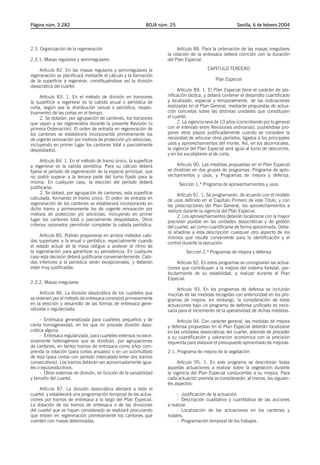Página núm. 3.282                                           BOJA núm. 25                                Sevilla, 6 de febrero 2004




2.3. Organización de la regeneración                                     Artículo 88. Para la ordenación de las masas irregulares
                                                                    la rotación de la entresaca deberá coincidir con la duración
2.3.1. Masas regulares y semirregulares                             del Plan Especial.

    Artículo 82. En las masas regulares y semirregulares la                             CAPITULO TERCERO
regeneración se planificará mediante el cálculo y la formación
de la superficie a regenerar, constituyéndose así la división                                Plan Especial
dasocrática del cuartel.
                                                                         Artículo 89. 1. El Plan Especial tiene el carácter de pla-
     Artículo 83. 1. En el método de división en tranzones          nificación táctica, y deberá contener el desarrollo cuantificado
la superficie a regenerar es la cabida anual o periódica de         y localizado, espacial y temporalmente, de las indicaciones
corta, según sea la distribución (anual o periódica, respec-        realizadas en el Plan General, mediante propuestas de actua-
tivamente) de las cortas en el tiempo.                              ción concretas sobre las distintas unidades que constituyen
     2. Se dotarán, por agrupación de cantones, los tranzones       el cuartel.
que vayan a ser regenerados durante la presente Revisión (o              2. La vigencia será de 10 años (coincidiendo por lo general
primera Ordenación). El orden de entrada en regeneración de         con el intervalo entre Revisiones ordinarias), pudiéndose pro-
los cantones se establecerá incorporando primeramente los           poner otros plazos justificadamente cuando se considere la
de urgente renovación por motivos de protección y/o selvícolas,     necesidad de articular otros períodos, ligados a los principales
incluyendo en primer lugar los cantones total o parcialmente        usos y aprovechamientos del monte. Así, en los alcornocales,
despoblados.                                                        la vigencia del Plan Especial será igual al turno de descorche,
                                                                    y en los eucaliptares al de corta.
      Artículo 84. 1. En el método de tramo único, la superficie
a regenerar es la cabida periódica. Para su cálculo deberá               Artículo 90. Las medidas propuestas en el Plan Especial
fijarse el período de regeneración de la especie principal, que     se dividirán en dos grupos de programas: Programa de apro-
no podrá superar a la tercera parte del turno fijado para la        vechamientos y usos, y Programas de mejora y defensa.
misma. En cualquier caso, la elección del período deberá                   Sección 1.ª Programa de aprovechamientos y usos
justificarse.
      2. Se dotará, por agrupación de cantones, esta superficie          Artículo 91. 1. Se programarán, de acuerdo con el modelo
calculada, formando el tramo único. El orden de entrada en          de usos definido en el Capítulo Primero de este Título, y con
regeneración de los cantones se establecerá incorporando en         las prescripciones del Plan General, los aprovechamientos a
dicho tramo y primeramente los de urgente renovación por            realizar durante la vigencia del Plan Especial.
motivos de protección y/o selvícolas, incluyendo en primer               2. Los aprovechamientos deberán localizarse con la mayor
lugar los cantones total o parcialmente despoblados. Otros          precisión posible en las unidades dasocráticas y de gestión
criterios razonados permitirán completar la cabida periódica.       del cuartel, así como cuantificarse de forma aproximada. Debe-
                                                                    rá añadirse a esta descripción cualquier otro aspecto de los
     Artículo 85. Podrán proponerse en ambos métodos cabi-          mismos que resulte conveniente para la identificación y el
das superiores a la anual o periódica, especialmente cuando         control durante la ejecución.
el estado actual de la masa obligue a acelerar el ritmo de
la regeneración para garantizar su persistencia. En cualquier                 Sección 2.ª Programas de mejora y defensa
caso esta decisión deberá justificarse convenientemente. Cabi-
das inferiores a la periódica serán excepcionales, y deberán             Artículo 92. En estos programas se consignarán las actua-
estar muy justificadas.                                             ciones que contribuyan a la mejora del sistema forestal, par-
                                                                    ticularmente de su estabilidad, a realizar durante el Plan
                                                                    Especial.
2.3.2. Masas irregulares
                                                                         Artículo 93. En los programas de defensa se incluirán
     Artículo 86. La división dasocrática de los cuarteles que      muchas de las medidas recogidas con anterioridad en los pro-
se ordenen por el método de entresaca consistirá primeramente       gramas de mejora; sin embargo, la consideración de estas
en la elección y desarrollo de las formas de entresaca gene-        actuaciones bajo un programa de defensa unificado es nece-
ralizada o regularizada.                                            saria para el incremento de la operatividad de dichas medidas.
     - Entresaca generalizada para cuarteles pequeños y de               Artículo 94. Con carácter general, las medidas de mejora
cierta homogeneidad, en los que no procede división daso-           y defensa propuestas en el Plan Especial deberán localizarse
crática alguna.                                                     en las unidades dasocráticas del cuartel, además de proceder
     - Entresaca regularizada, para cuarteles extensos no exce-     a su cuantificación y valoración económica con la precisión
sivamente heterogéneos que se dividirán, por agrupaciones           requerida para elaborar el presupuesto aproximado de mejoras.
de cantones, en tantos tramos de entresaca como años com-
prenda la rotación (para cortas anuales) o en un submúltiplo        2.1. Programa de mejora de la vegetación
de esta (para cortas con período intercalado entre dos tramos
consecutivos). Los tramos deberán ser aproximadamente igua-              Artículo 95. 1. En este programa se describirán todas
les o equiproductivos.                                              aquellas actuaciones a realizar sobre la vegetación durante
     - Otros sistemas de división, en función de la variabilidad    la vigencia del Plan Especial conducentes a su mejora. Para
y tamaño del cuartel.                                               cada actuación prevista se considerarán, al menos, los siguien-
                                                                    tes aspectos:
     Artículo 87. La división dasocrática afectará a todo el
cuartel, y establecerá una programación temporal de las actua-           - Justificación de la actuación.
ciones por tramos de entresaca a lo largo del Plan Especial.             - Descripción cualitativa y cuantitativa de las acciones
La dotación de los tramos de entresaca o de las divisiones          a realizar.
del cuartel que se hayan considerado se realizará procurando             - Localización de las actuaciones en los cantones y
que entren en regeneración primeramente los cantones que            rodales.
cuenten con masas deterioradas.                                          - Programación temporal de los trabajos.
 