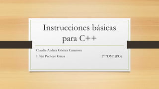 Instrucciones básicas
para C++
Claudia Andrea Gómez Casanova
Efrén Pacheco Garza 2° “DM” (PG)
 