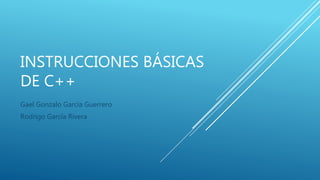 INSTRUCCIONES BÁSICAS
DE C++
Gael Gonzalo García Guerrero
Rodrigo García Rivera
 
