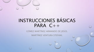 INSTRUCCIONES BÁSICAS
PARA C++
GÓMEZ MARTÍNEZ ARMANDO DE JESÚS.
MARTÍNEZ VENTURA STEFANI.
 