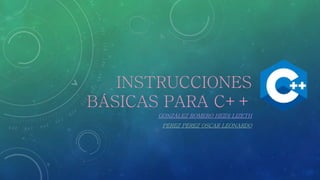 INSTRUCCIONES
BÁSICAS PARA C++
GONZÁLEZ ROMERO HEIDI LIZETH
PÉREZ PÉREZ OSCAR LEONARDO
 