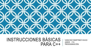 INSTRUCCIONES BÁSICAS
PARA C++
SANCHEZ MARTINEZ HUGO
JARED 2°A
PROGRAMACIÓN
 