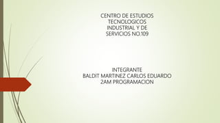 CENTRO DE ESTUDIOS
TECNOLOGICOS
INDUSTRIAL Y DE
SERVICIOS NO.109
INTEGRANTE
BALDIT MARTINEZ CARLOS EDUARDO
2AM PROGRAMACION
 
