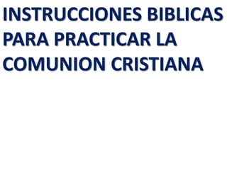 INSTRUCCIONES BIBLICAS 
PARA PRACTICAR LA 
COMUNION CRISTIANA 
 