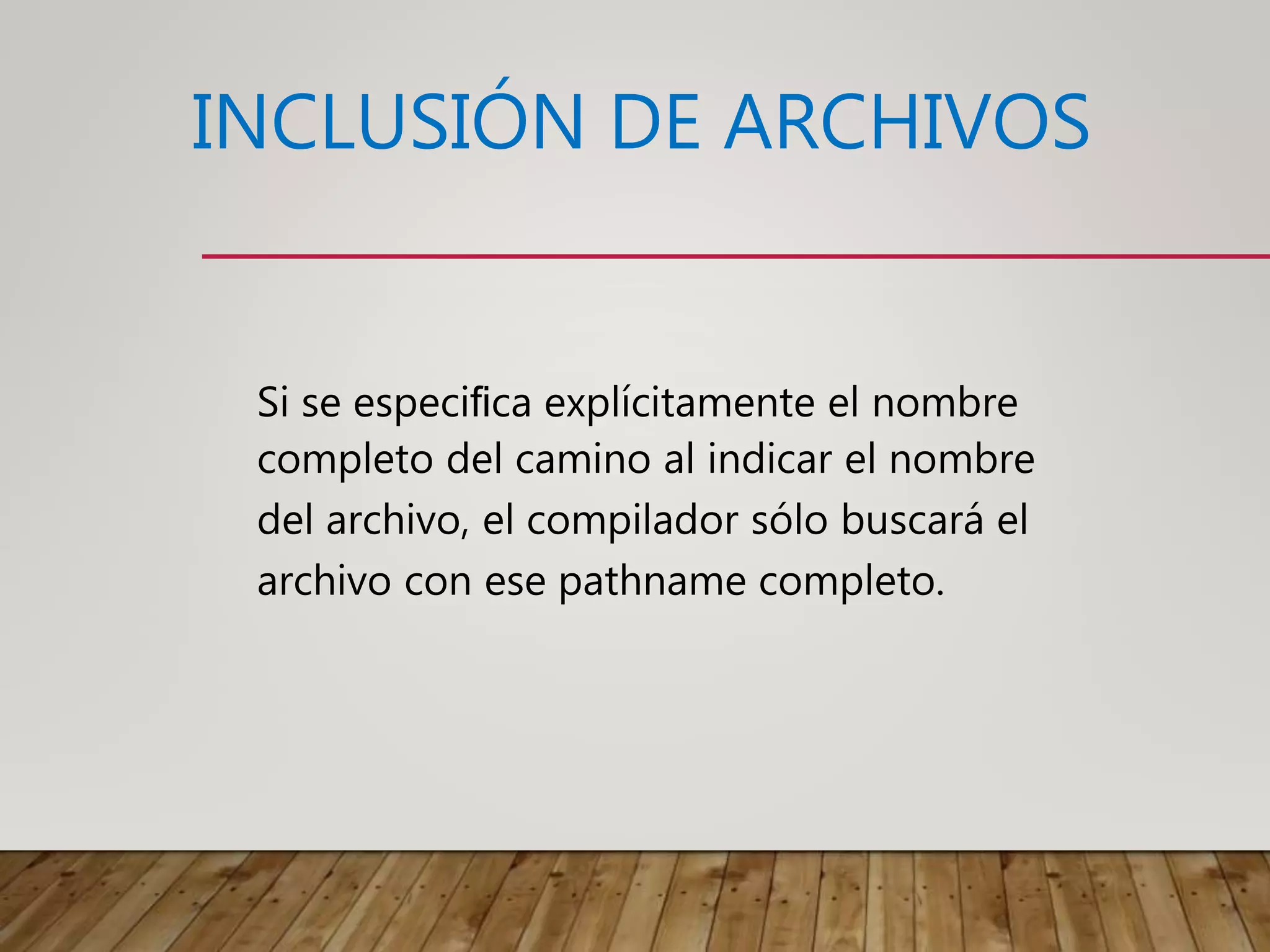 INCLUSIÓN DE ARCHIVOS
Si se especiﬁca explícitamente el nombre
completo del camino al indicar el nombre
del archivo, el compilador sólo buscará el
archivo con ese pathname completo.
 