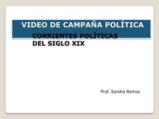 VIDEO DE CAMPAÑA POLÍTICA
  CORRIENTES POLÍTICAS
  DEL SIGLO XIX




                 Prof. Sandra Ramos
 