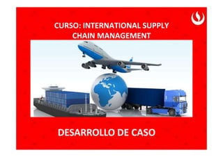 CURSO: INTERNATIONAL SUPPLY
CHAIN MANAGEMENT
DESARROLLO DE CASO
 