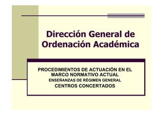 Dirección General de
 Ordenación Académica

PROCEDIMIENTOS DE ACTUACIÓN EN EL
    MARCO NORMATIVO ACTUAL
   ENSEÑANZAS DE RÉGIMEN GENERAL
     CENTROS CONCERTADOS
 