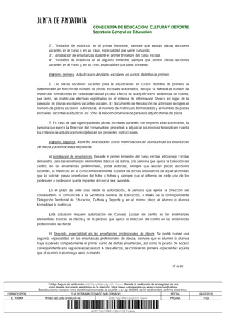 17 de 22
CONSEJERÍA DE EDUCACIÓN, CULTURA Y DEPORTE
Secretaría General de Educación
2º. Traslados de matrícula en el primer trimestre, siempre que existan plazas escolares
vacantes en el curso y, en su caso, especialidad que viene cursando.
3º. Ampliación de enseñanzas durante el primer trimestre del curso escolar.
4º. Traslados de matrícula en el segundo trimestre, siempre que existan plazas escolares
vacantes en el curso y, en su caso, especialidad que viene cursando.
Vigésimo primera. Adjudicación de plazas escolares en cursos distintos de primero.
1. Las plazas escolares vacantes para la adjudicación en cursos distintos de primero se
determinarán en función del número de plazas escolares autorizadas, del que se detraerá el número de
matrículas formalizadas en cada especialidad y curso a fecha de la adjudicación, teniéndose en cuenta,
por tanto, las matrículas efectivas registradas en el sistema de información Séneca en lugar de la
previsión de plazas escolares vacantes iniciales. El documento de Resolución de admisión recogerá el
número de plazas escolares autorizadas, el número de matrículas formalizadas y el número de plazas
escolares vacantes a adjudicar, así como la relación ordenada de personas adjudicatarias de plaza.
2. En caso de que sigan quedando plazas escolares vacantes con respecto a las autorizadas, la
persona que ejerce la Dirección del conservatorio procederá a adjudicar las mismas teniendo en cuenta
los criterios de adjudicación recogidos en las presentes instrucciones.
Vigésimo segunda. Aspectos relacionados con la matriculación del alumnado en las enseñanzas
de danza y autorizaciones requeridas.
a) Ampliación de enseñanzas. Durante el primer trimestre del curso escolar, el Consejo Escolar
del centro, para las enseñanzas elementales básicas de danza, o la persona que ejerce la Dirección del
centro, en las enseñanzas profesionales, podrá autorizar, siempre que existan plazas escolares
vacantes, la matrícula en el curso inmediatamente superior de dichas enseñanzas de aquel alumnado
que lo solicite, previa orientación del tutor o tutora y siempre que el informe de cada uno de los
profesores o profesoras que le imparten docencia sea favorable.
En el plazo de siete días desde la autorización, la persona que ejerce la Dirección del
conservatorio lo comunicará a la Secretaría General de Educación, a través de la correspondiente
Delegación Territorial de Educación, Cultura y Deporte y, en el mismo plazo, el alumno o alumna
formalizará la matrícula.
Esta actuación requiere autorización del Consejo Escolar del centro en las enseñanzas
elementales básicas de danza y de la persona que ejerce la Dirección del centro en las enseñanzas
profesionales de danza.
b) Segunda especialidad en las enseñanzas profesionales de danza. Se podrá cursar una
segunda especialidad en las enseñanzas profesionales de danza, siempre que el alumno o alumna
haya superado completamente el primer curso de dichas enseñanzas, así como la prueba de acceso
correspondiente a la segunda especialidad. A tales efectos, se considerará primera especialidad aquella
que el alumno o alumna ya venía cursando.
Código Seguro de verificación:eUEC7gyyPMX+gXyzD2t7sw==. Permite la verificación de la integridad de una
copia de este documento electrónico en la dirección: https://www.juntadeandalucia.es/educacion/verificafirma
Este documento incorpora firma electrónica reconocida de acuerdo a la Ley 59/2003, de 19 de diciembre, de firma electrónica.
FIRMADO POR ELIA ROSA MALDONADO MALDONADO FECHA 24/02/2015
ID. FIRMA firma5.ced.junta-andalucia.es eUEC7gyyPMX+gXyzD2t7sw== PÁGINA 17/22
eUEC7gyyPMX+gXyzD2t7sw==
 