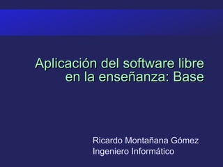 Aplicación del software libre en la enseñanza: Base Ricardo Montañana Gómez Ingeniero Informático 