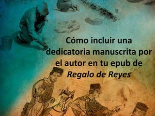 Cómo incluir una
dedicatoria manuscrita por
el autor en tu epub de
Regalo de Reyes
 