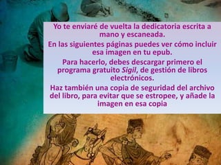 Yo te enviaré de vuelta la dedicatoria escrita a
mano y escaneada.
En las siguientes páginas puedes ver cómo incluir
esa i...