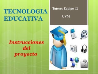 Tutores Equipo #2             UVM TECNOLOGIA EDUCATIVA  Instrucciones  del  proyecto 
