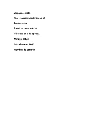 Videoencendido
Fijar transparenciade videoa 50
Cronometro
Reiniciar cronometro
Posición en x de sprite1
Minuto actual
Días desde el 2000
Nombre de usuario
 