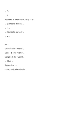 … *…
… / …
Número al azar entre -1- y -10-.
… (Símbolo menor) …
… = …
… (Símbolo mayor) …
… y …
… . …
No …
Unir –hello- -world-.
Letra -1- de –world-.
Longitud de –world-.
… Mod …
Redondear …
-raíz cuadrada- de -5-.
 