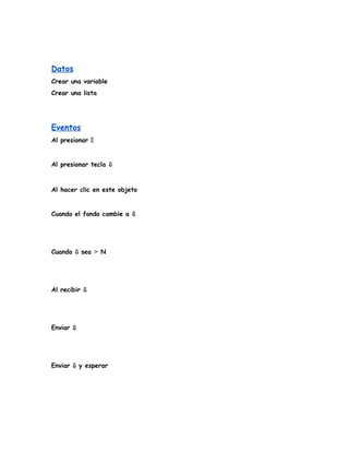 Datos
Crear una variable
Crear una lista
Eventos
Al presionar �
Al presionar tecla ⇩
Al hacer clic en este objeto
Cuando el fondo cambie a ⇩
Cuando ⇩ sea > N
Al recibir ⇩
Enviar ⇩
Enviar ⇩ y esperar
 