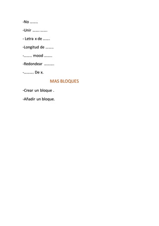 -No ……..
-Unir ……. …….
- Letra x de …….
-Longitud de ……..
-…….. mood ……..
-Redondear ……….
-………. De x.
MAS BLOQUES
-Crear un bloque .
-Añadir un bloque.
 