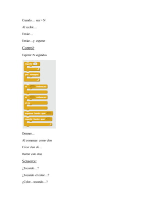 Cuando… sea > N
Al recibir…
Enviar…
Enviar…y esperar
Control:
Esperar N segundos
Detener…
Al comenzar como clon
Crear clon de…
Borrar este clon
Sensores:
¿Tocando…?
¿Tocando el color…?
¿Color…tocando…?
 