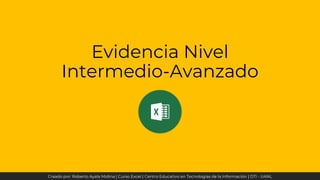 Evidencia Nivel
Intermedio-Avanzado
Creado por: Roberto Ayala Molina | Curso Excel | Centro Educativo en Tecnologías de la Información | DTI - UANL
 