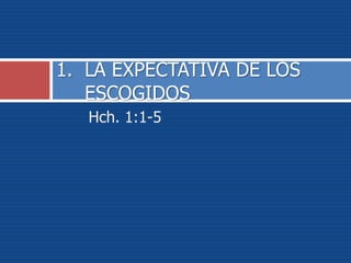 Hch. 1:1-5
1. LA EXPECTATIVA DE LOS
ESCOGIDOS
 