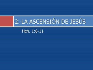 Hch. 1:6-11
2. LA ASCENSIÓN DE JESÚS
 