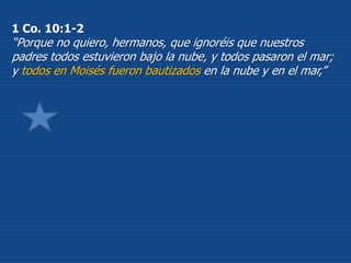1 Co. 10:1-2
“Porque no quiero, hermanos, que ignoréis que nuestros
padres todos estuvieron bajo la nube, y todos pasaron el mar;
y todos en Moisés fueron bautizados en la nube y en el mar,”
 