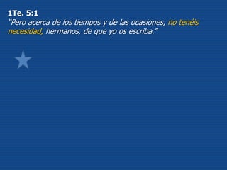 1Te. 5:1
“Pero acerca de los tiempos y de las ocasiones, no tenéis
necesidad, hermanos, de que yo os escriba.”
 