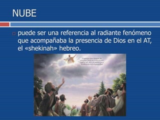 NUBE
 puede ser una referencia al radiante fenómeno
que acompañaba la presencia de Dios en el AT,
el «shekinah» hebreo.
 