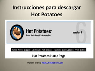 Instrucciones para descargar
        Hot Potatoes




      Ingrese al sitio http://hotpot.uvic.ca/
 