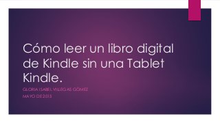 Cómo leer un libro digital
de Kindle sin una Tablet
Kindle.
GLORIA ISABEL VILLEGAS GÓMEZ
MAYO DE 2015
 