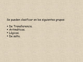 Se pueden clasificar en los siguientes grupos:    De Transferencia.    Aritméticos. Lógicos. De salto. 
