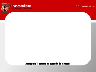 Pymesenlinux
Soluciones informáticas IT
Anticípese al cambio, es cuestión de actitud!
Guía Linux Hogar virtual
 
