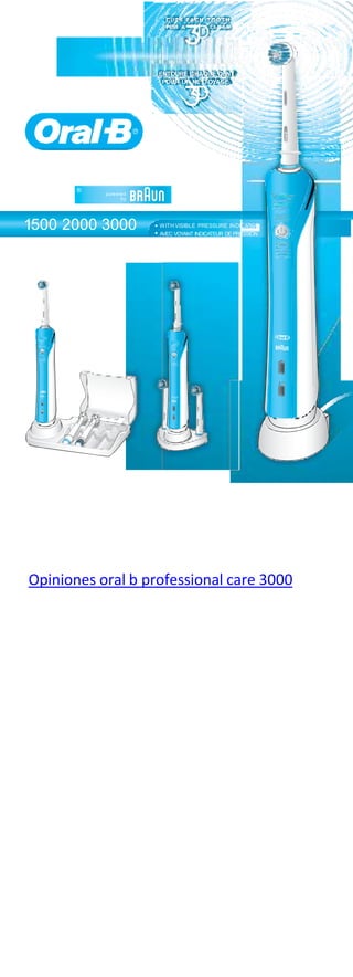 powered
by
Oral-B
WITH VISIBLE PRESSURE IN
AVEC VOYANT INDICATEUR DE PRESSION
DICATOR
PROFESSIONAL
CARE®
Oral-B
Oral-B
Oral-B
1500 2000 3000
Oral-B
ENTOURE CHAQUE DENT
POUR UN NETTOYAGE
Opiniones oral b professional care 3000
 