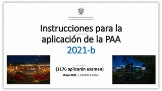Instrucciones para la
aplicación de la PAA
2021-b
(1176 aplicarán examen)
Mayo 2021 | Control Escolar
 