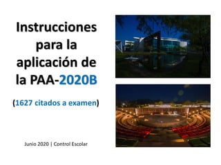 Instrucciones
para la
aplicación de
la PAA-2020B
Junio 2020 | Control Escolar
(1627 citados a examen)
 