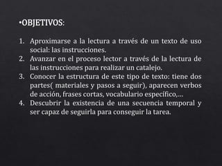 •OBJETIVOS:
1. Aproximarse a la lectura a través de un texto de uso
social: las instrucciones.
2. Avanzar en el proceso le...